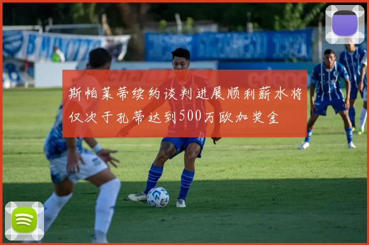 斯帕莱蒂续约谈判进展顺利薪水将仅次于孔蒂达到500万欧加奖金