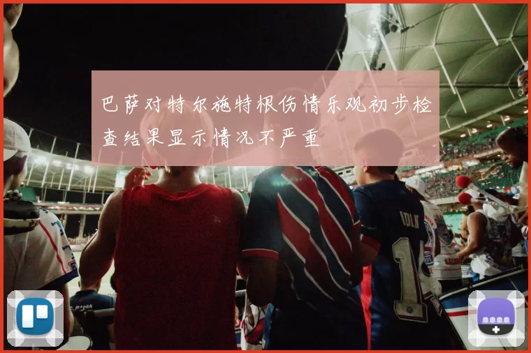 巴萨对特尔施特根伤情乐观初步检查结果显示情况不严重