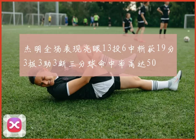 杰明全场表现亮眼13投6中斩获19分3板3助3断三分球命中率高达50