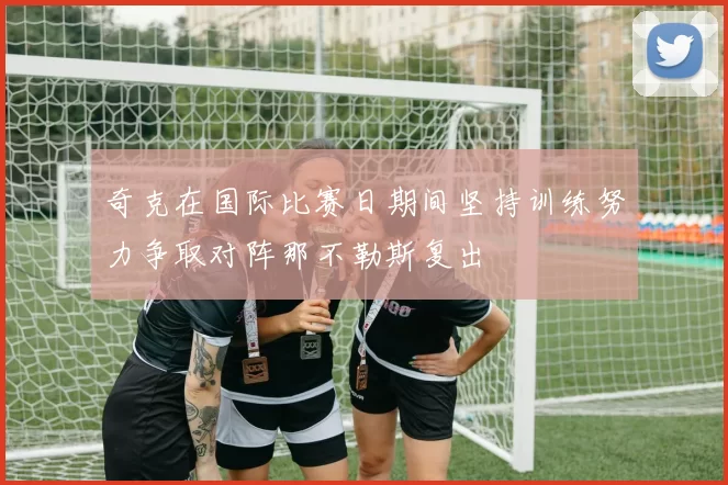 奇克在国际比赛日期间坚持训练努力争取对阵那不勒斯复出