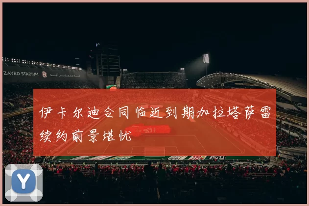 伊卡尔迪合同临近到期加拉塔萨雷续约前景堪忧