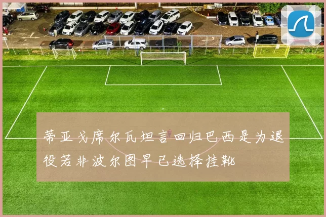 蒂亚戈席尔瓦坦言回归巴西是为退役若非波尔图早已选择挂靴