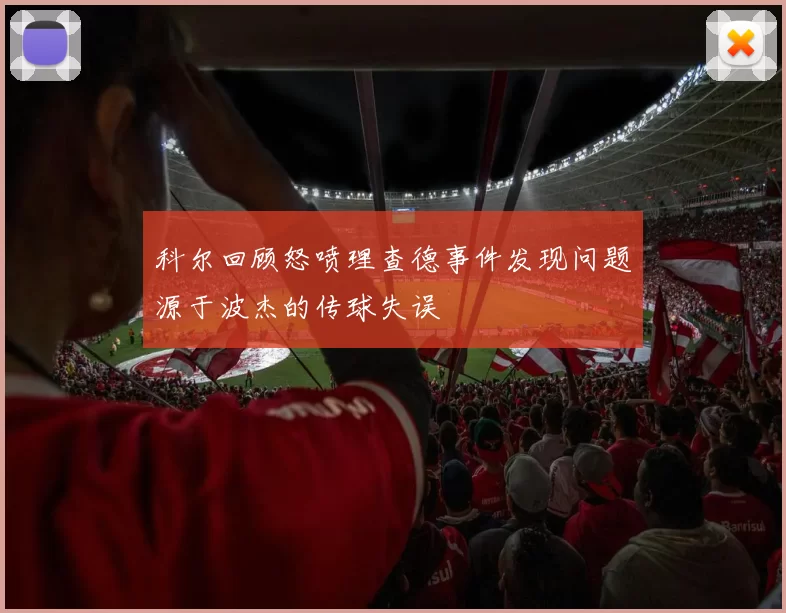 科尔回顾怒喷理查德事件发现问题源于波杰的传球失误