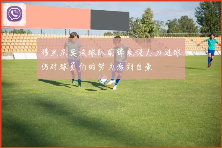 穆里尼奥谈球队前锋表现无力进球仍对球员们的努力感到自豪